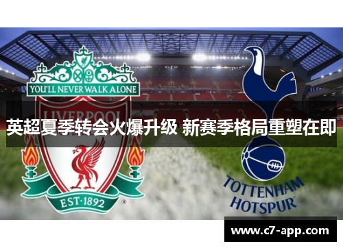 英超夏季转会火爆升级 新赛季格局重塑在即