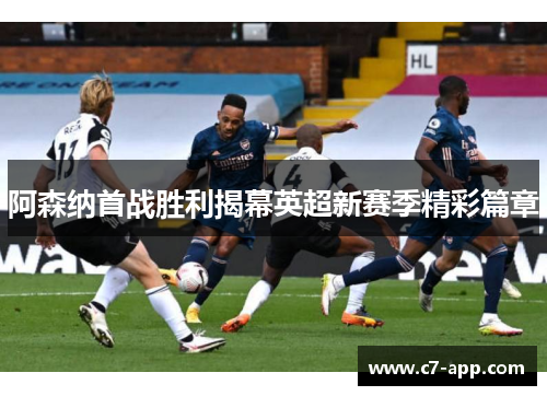 阿森纳首战胜利揭幕英超新赛季精彩篇章