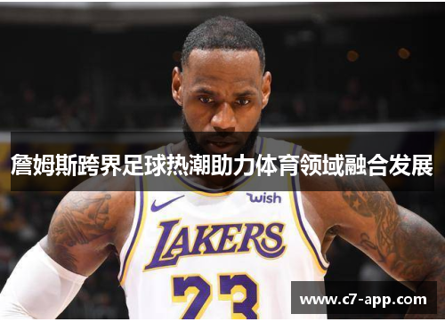 詹姆斯跨界足球热潮助力体育领域融合发展